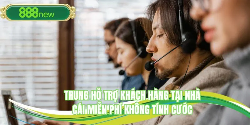 Trung hỗ trợ khách hàng tại nhà cái miễn phí không tính cước