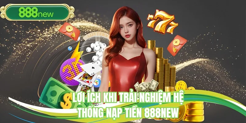 Lợi ích khi trải nghiệm hệ thống nạp tiền 888NEW